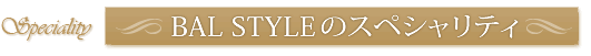 BAL STYLEのスペシャリティ